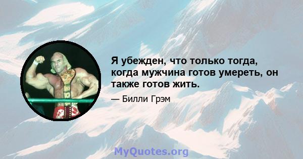 Я убежден, что только тогда, когда мужчина готов умереть, он также готов жить.