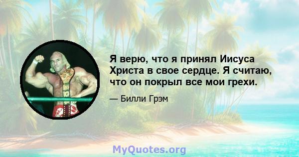 Я верю, что я принял Иисуса Христа в свое сердце. Я считаю, что он покрыл все мои грехи.