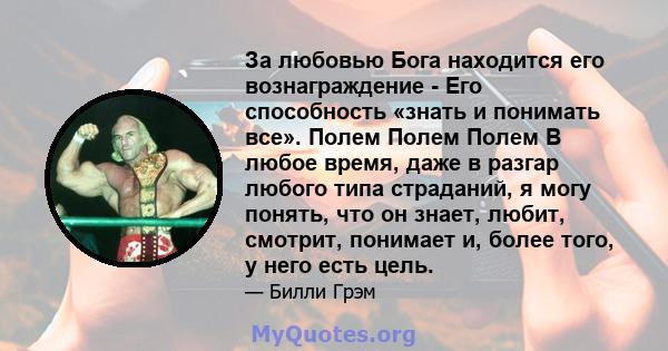 За любовью Бога находится его вознаграждение - Его способность «знать и понимать все». Полем Полем Полем В любое время, даже в разгар любого типа страданий, я могу понять, что он знает, любит, смотрит, понимает и, более 