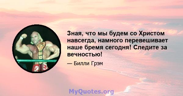 Зная, что мы будем со Христом навсегда, намного перевешивает наше бремя сегодня! Следите за вечностью!