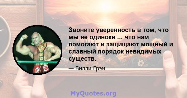 Звоните уверенность в том, что мы не одиноки ... что нам помогают и защищают мощный и славный порядок невидимых существ.