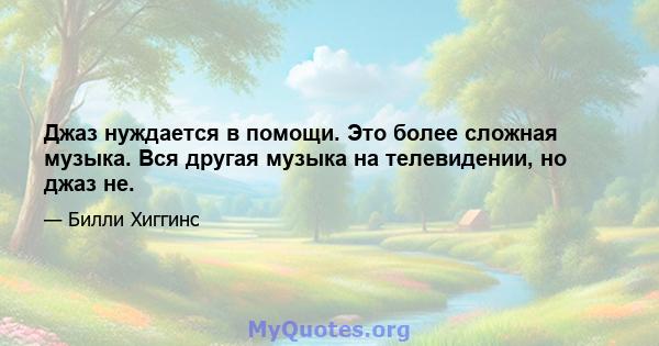 Джаз нуждается в помощи. Это более сложная музыка. Вся другая музыка на телевидении, но джаз не.