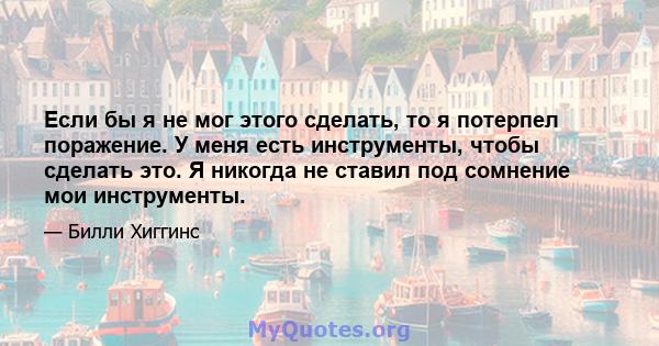 Если бы я не мог этого сделать, то я потерпел поражение. У меня есть инструменты, чтобы сделать это. Я никогда не ставил под сомнение мои инструменты.