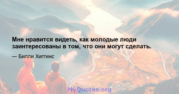 Мне нравится видеть, как молодые люди заинтересованы в том, что они могут сделать.