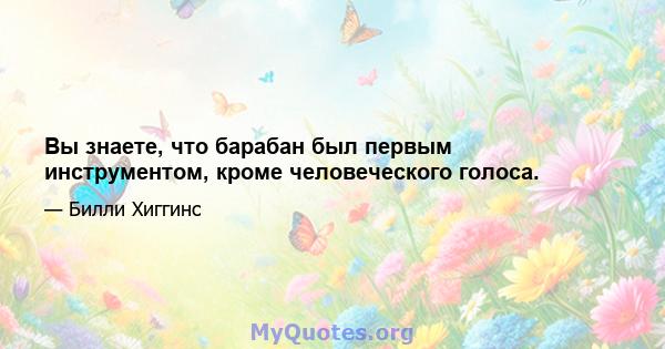 Вы знаете, что барабан был первым инструментом, кроме человеческого голоса.