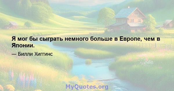 Я мог бы сыграть немного больше в Европе, чем в Японии.