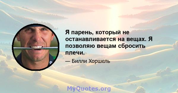 Я парень, который не останавливается на вещах. Я позволяю вещам сбросить плечи.