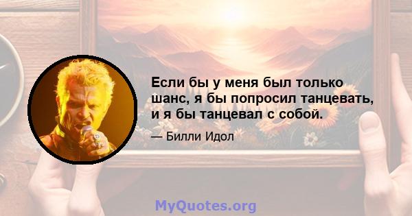 Если бы у меня был только шанс, я бы попросил танцевать, и я бы танцевал с собой.