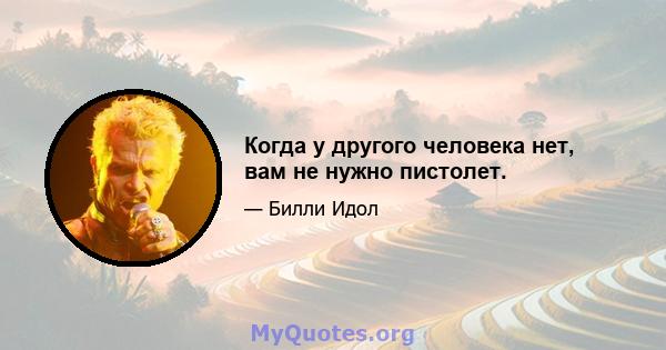 Когда у другого человека нет, вам не нужно пистолет.