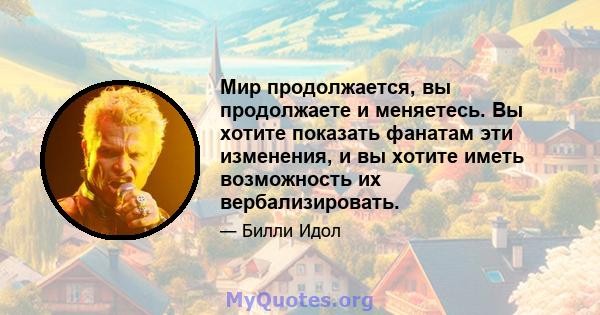 Мир продолжается, вы продолжаете и меняетесь. Вы хотите показать фанатам эти изменения, и вы хотите иметь возможность их вербализировать.