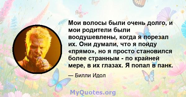 Мои волосы были очень долго, и мои родители были воодушевлены, когда я порезал их. Они думали, что я пойду «прямо», но я просто становился более странным - по крайней мере, в их глазах. Я попал в панк.