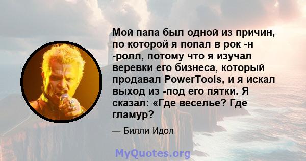 Мой папа был одной из причин, по которой я попал в рок -н -ролл, потому что я изучал веревки его бизнеса, который продавал PowerTools, и я искал выход из -под его пятки. Я сказал: «Где веселье? Где гламур?