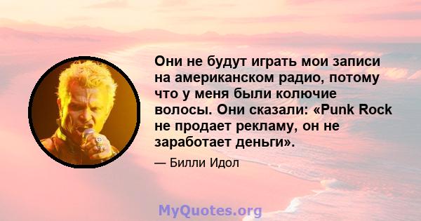 Они не будут играть мои записи на американском радио, потому что у меня были колючие волосы. Они сказали: «Punk Rock не продает рекламу, он не заработает деньги».