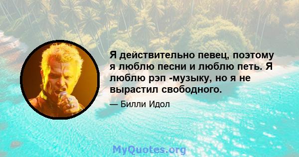 Я действительно певец, поэтому я люблю песни и люблю петь. Я люблю рэп -музыку, но я не вырастил свободного.