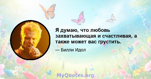 Я думаю, что любовь захватывающая и счастливая, а также может вас грустить.