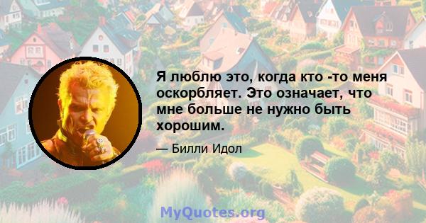 Я люблю это, когда кто -то меня оскорбляет. Это означает, что мне больше не нужно быть хорошим.