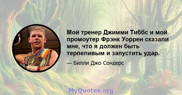 Мой тренер Джимми Тиббс и мой промоутер Фрэнк Уоррен сказали мне, что я должен быть терпеливым и запустить удар.