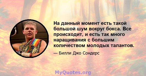 На данный момент есть такой большой шум вокруг бокса. Все происходит, и есть так много наращивания с большим количеством молодых талантов.