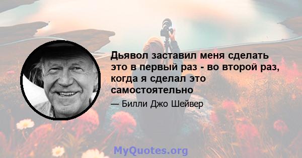 Дьявол заставил меня сделать это в первый раз - во второй раз, когда я сделал это самостоятельно