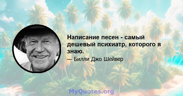 Написание песен - самый дешевый психиатр, которого я знаю.