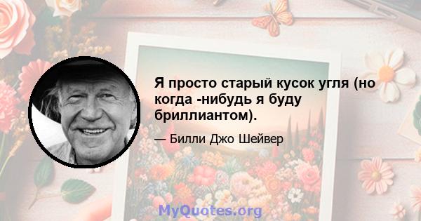 Я просто старый кусок угля (но когда -нибудь я буду бриллиантом).