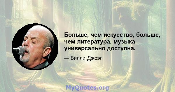 Больше, чем искусство, больше, чем литература, музыка универсально доступна.