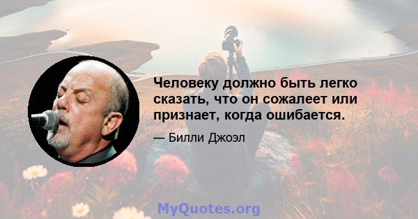 Человеку должно быть легко сказать, что он сожалеет или признает, когда ошибается.