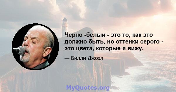 Черно -белый - это то, как это должно быть, но оттенки серого - это цвета, которые я вижу.