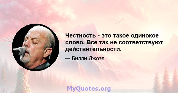 Честность - это такое одинокое слово. Все так не соответствуют действительности.