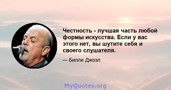 Честность - лучшая часть любой формы искусства. Если у вас этого нет, вы шутите себя и своего слушателя.