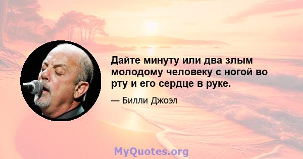 Дайте минуту или два злым молодому человеку с ногой во рту и его сердце в руке.