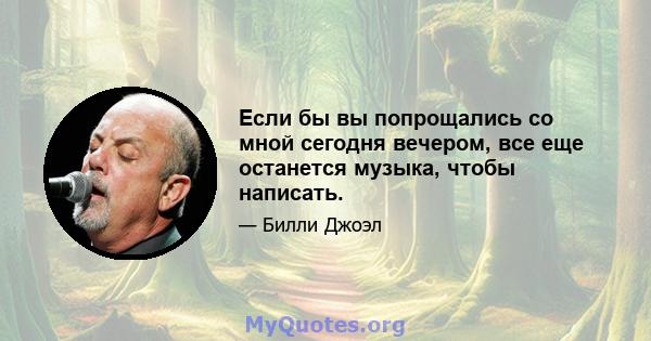 Если бы вы попрощались со мной сегодня вечером, все еще останется музыка, чтобы написать.