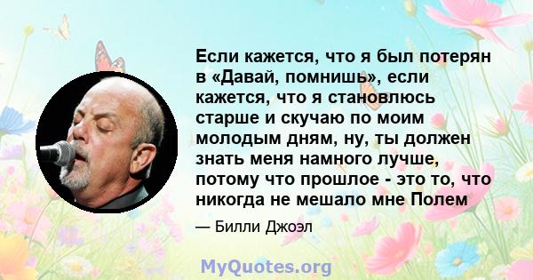 Если кажется, что я был потерян в «Давай, помнишь», если кажется, что я становлюсь старше и скучаю по моим молодым дням, ну, ты должен знать меня намного лучше, потому что прошлое - это то, что никогда не мешало мне