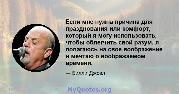 Если мне нужна причина для празднования или комфорт, который я могу использовать, чтобы облегчить свой разум, я полагаюсь на свое воображение и мечтаю о воображаемом времени.