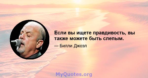 Если вы ищете правдивость, вы также можете быть слепым.