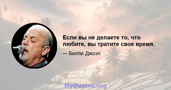 Если вы не делаете то, что любите, вы тратите свое время.