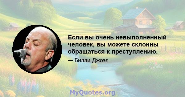 Если вы очень невыполненный человек, вы можете склонны обращаться к преступлению.