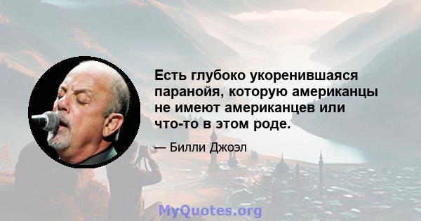 Есть глубоко укоренившаяся паранойя, которую американцы не имеют американцев или что-то в этом роде.