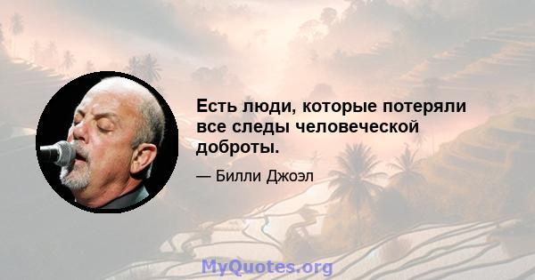 Есть люди, которые потеряли все следы человеческой доброты.