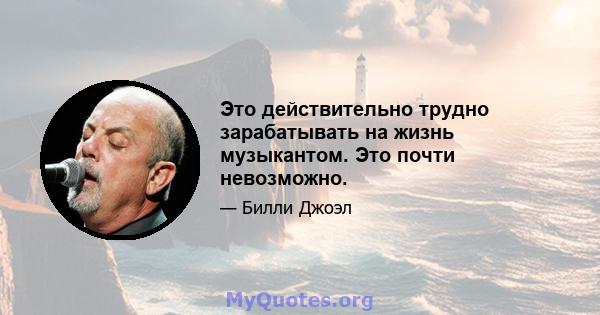 Это действительно трудно зарабатывать на жизнь музыкантом. Это почти невозможно.