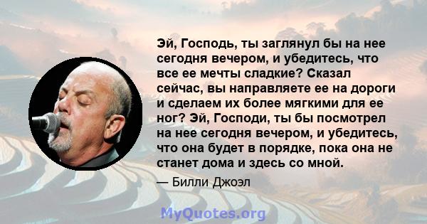 Эй, Господь, ты заглянул бы на нее сегодня вечером, и убедитесь, что все ее мечты сладкие? Сказал сейчас, вы направляете ее на дороги и сделаем их более мягкими для ее ног? Эй, Господи, ты бы посмотрел на нее сегодня