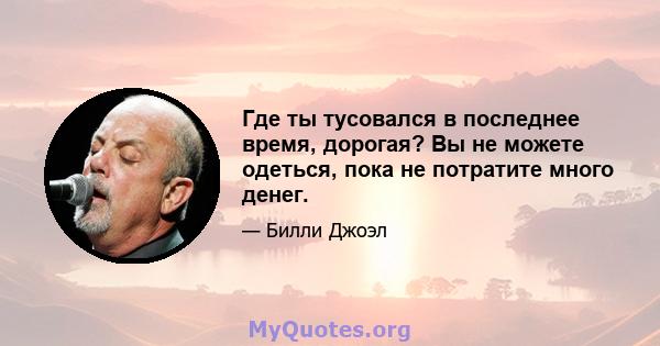 Где ты тусовался в последнее время, дорогая? Вы не можете одеться, пока не потратите много денег.