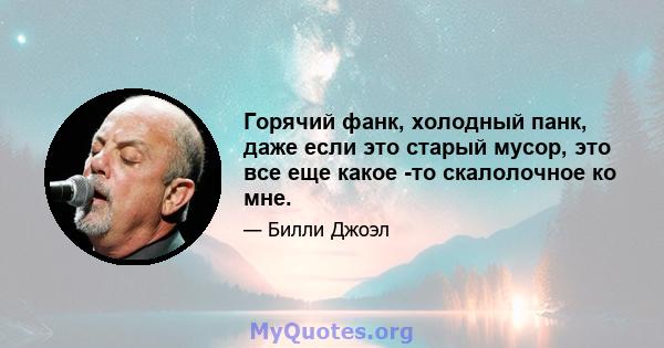 Горячий фанк, холодный панк, даже если это старый мусор, это все еще какое -то скалолочное ко мне.