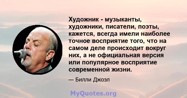 Художник - музыканты, художники, писатели, поэты, кажется, всегда имели наиболее точное восприятие того, что на самом деле происходит вокруг них, а не официальная версия или популярное восприятие современной жизни.