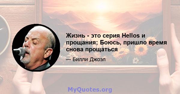 Жизнь - это серия Hellos и прощания; Боюсь, пришло время снова прощаться