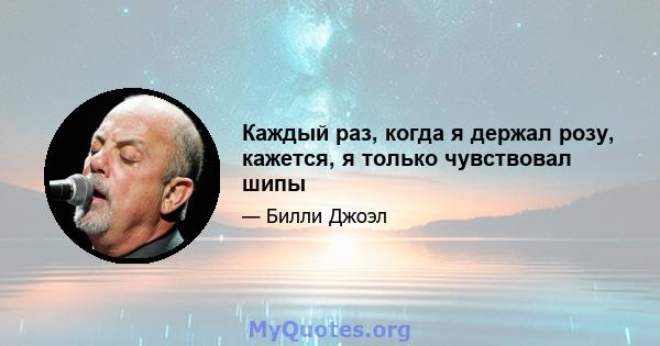 Каждый раз, когда я держал розу, кажется, я только чувствовал шипы