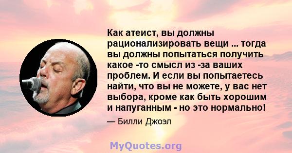 Как атеист, вы должны рационализировать вещи ... тогда вы должны попытаться получить какое -то смысл из -за ваших проблем. И если вы попытаетесь найти, что вы не можете, у вас нет выбора, кроме как быть хорошим и