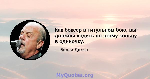 Как боксер в титульном бою, вы должны ходить по этому кольцу в одиночку.