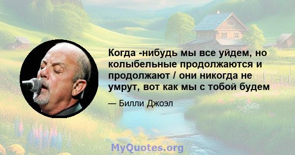 Когда -нибудь мы все уйдем, но колыбельные продолжаются и продолжают / они никогда не умрут, вот как мы с тобой будем