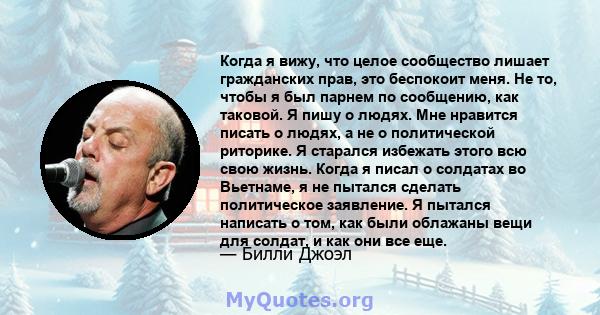 Когда я вижу, что целое сообщество лишает гражданских прав, это беспокоит меня. Не то, чтобы я был парнем по сообщению, как таковой. Я пишу о людях. Мне нравится писать о людях, а не о политической риторике. Я старался